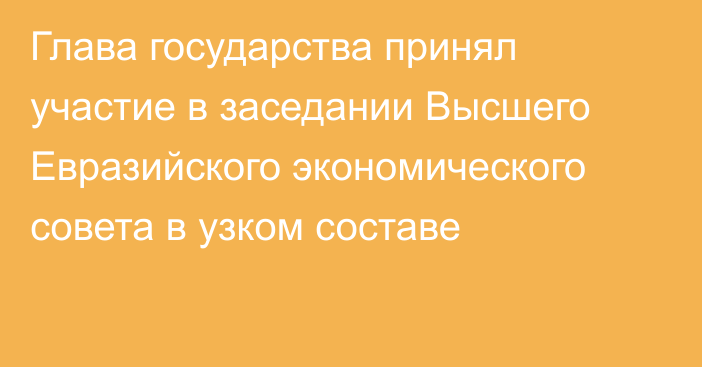 Глава государства принял участие в заседании Высшего Евразийского экономического совета в узком составе