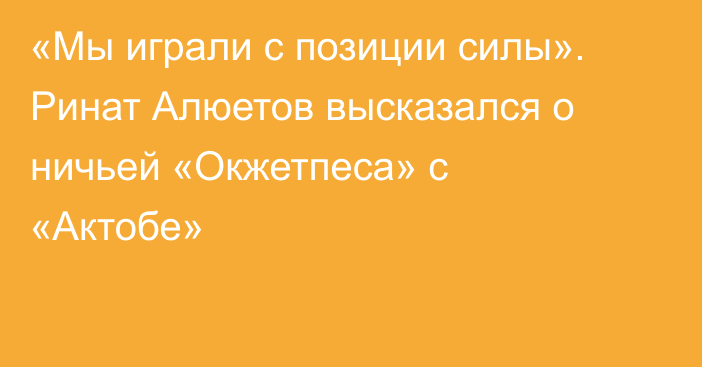 «Мы играли с позиции силы». Ринат Алюетов высказался о ничьей «Окжетпеса» с «Актобе»