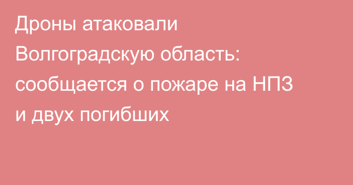 Дроны атаковали Волгоградскую область: сообщается о пожаре на НПЗ и двух погибших