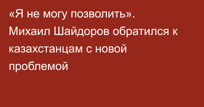 «Я не могу позволить». Михаил Шайдоров обратился к казахстанцам с новой проблемой