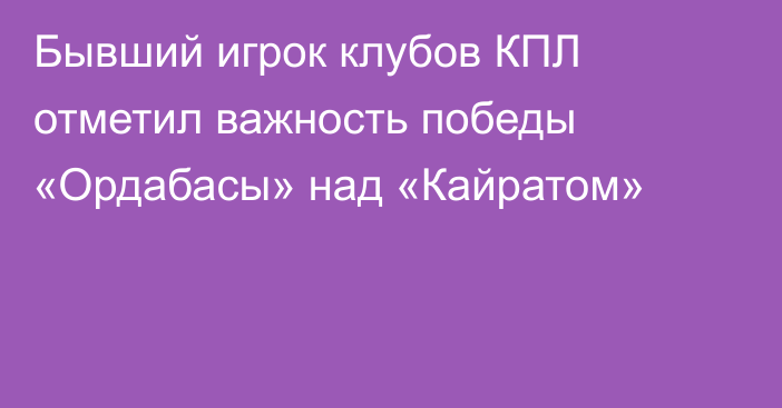 Бывший игрок клубов КПЛ отметил важность победы «Ордабасы» над «Кайратом»