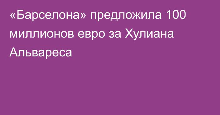 «Барселона» предложила 100 миллионов евро за Хулиана Альвареса