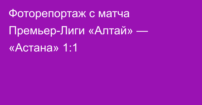 Фоторепортаж с матча Премьер-Лиги «Алтай» — «Астана» 1:1