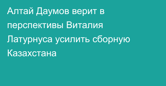 Алтай Даумов верит в перспективы Виталия Латурнуса усилить сборную Казахстана