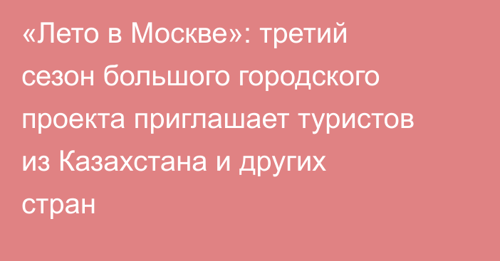 «Лето в Москве»: третий сезон большого городского проекта приглашает туристов из Казахстана и других стран