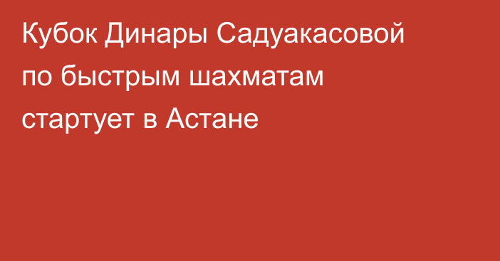 Кубок Динары Садуакасовой по быстрым шахматам стартует в Астане