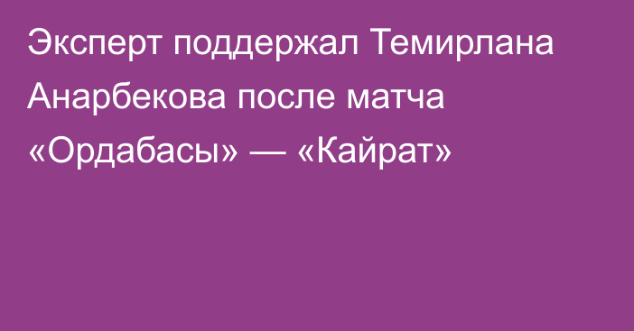 Эксперт поддержал Темирлана Анарбекова после матча «Ордабасы» — «Кайрат»