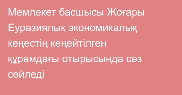 Мемлекет басшысы Жоғары Еуразиялық экономикалық кеңестің кеңейтілген құрамдағы отырысында сөз сөйледі