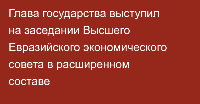 Глава государства выступил на заседании Высшего Евразийского экономического совета в расширенном составе