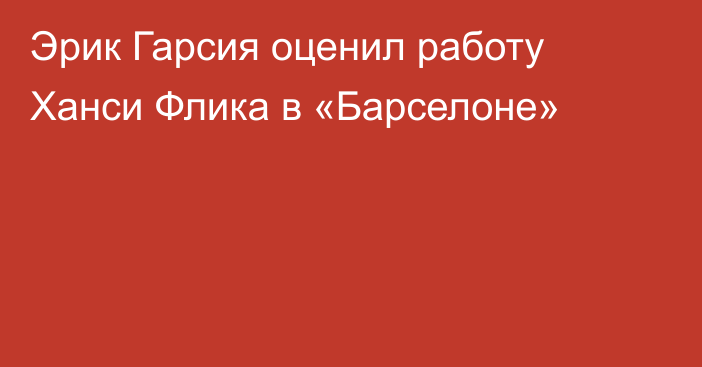 Эрик Гарсия оценил работу Ханси Флика в «Барселоне»