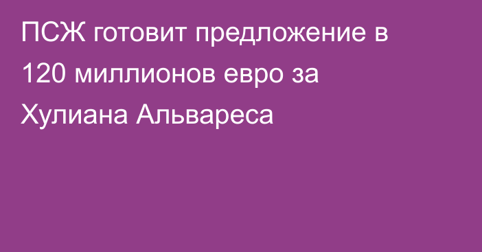 ПСЖ готовит предложение в 120 миллионов евро за Хулиана Альвареса