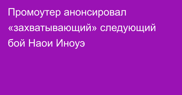 Промоутер анонсировал «захватывающий» следующий бой Наои Иноуэ