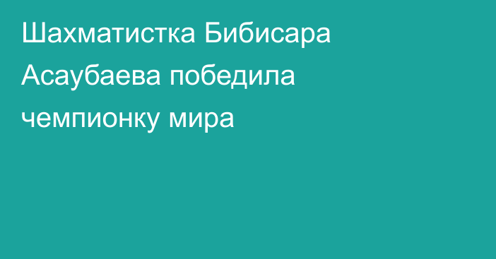 Шахматистка Бибисара Асаубаева победила чемпионку мира