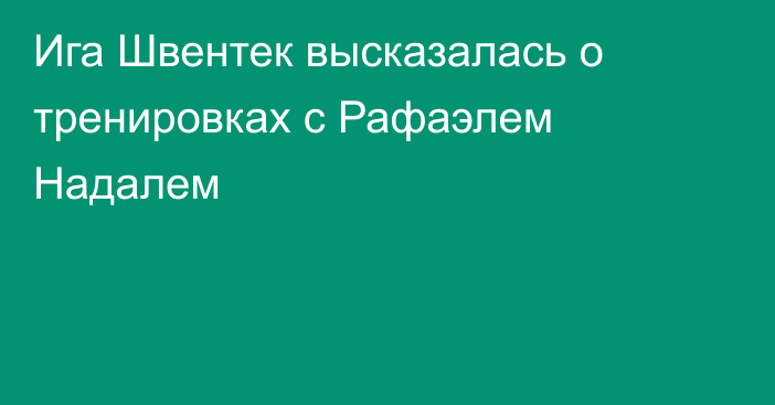 Ига Швентек высказалась о тренировках с Рафаэлем Надалем