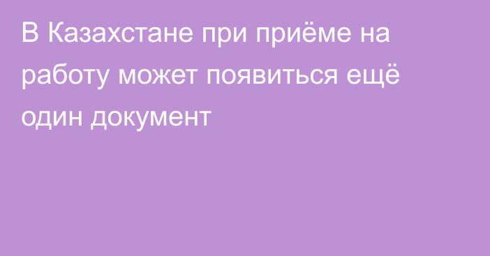 В Казахстане при приёме на работу может появиться ещё один документ