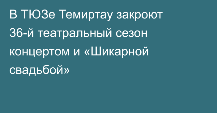 В ТЮЗе Темиртау закроют 36-й театральный сезон концертом и «Шикарной свадьбой»