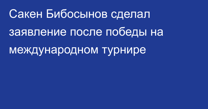 Сакен Бибосынов сделал заявление после победы на международном турнире