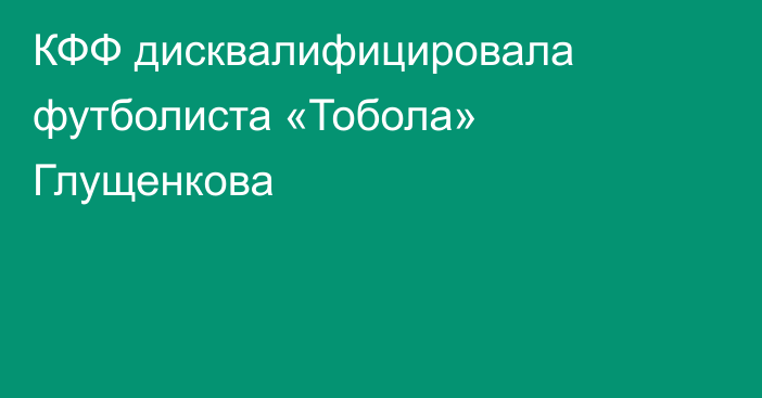 КФФ дисквалифицировала футболиста «Тобола» Глущенкова