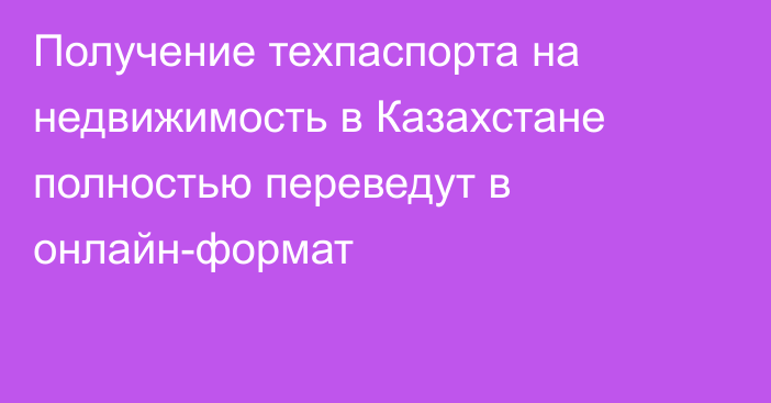 Получение техпаспорта на недвижимость в Казахстане полностью переведут в онлайн-формат
