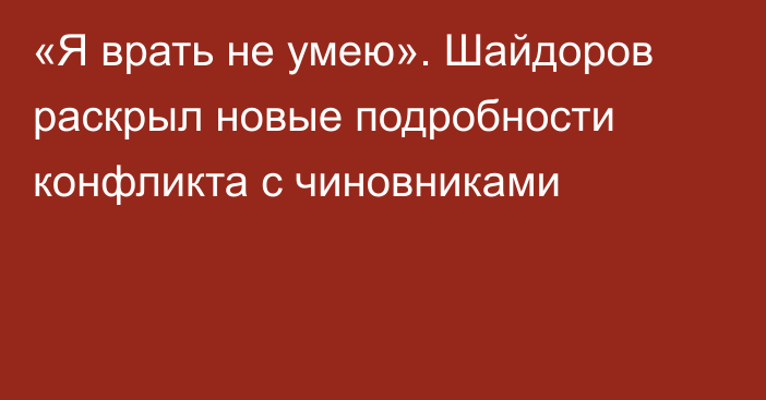 «Я врать не умею». Шайдоров раскрыл новые подробности конфликта с чиновниками