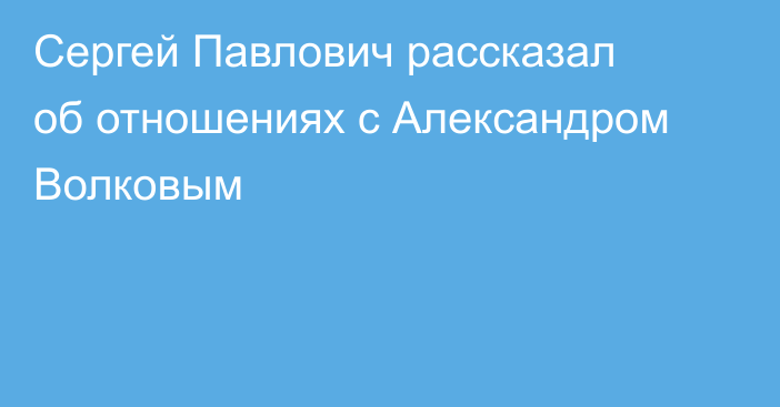 Сергей Павлович рассказал об отношениях с Александром Волковым