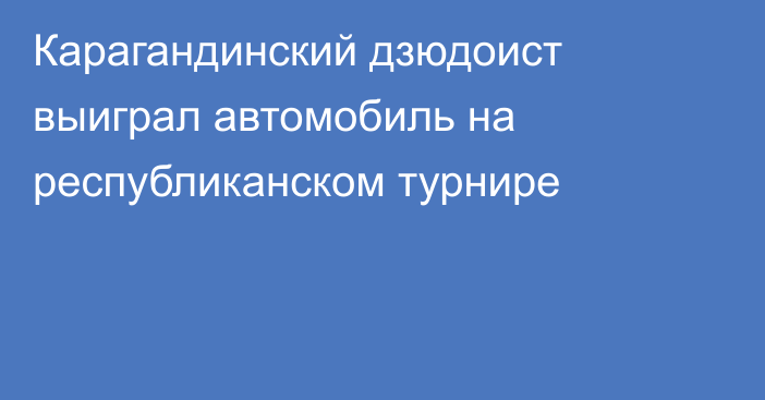 Карагандинский дзюдоист выиграл автомобиль на республиканском турнире