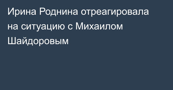 Ирина Роднина отреагировала на ситуацию с Михаилом Шайдоровым