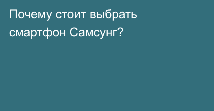Почему стоит выбрать смартфон Самсунг?