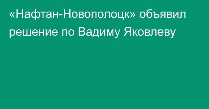 «Нафтан-Новополоцк» объявил решение по Вадиму Яковлеву