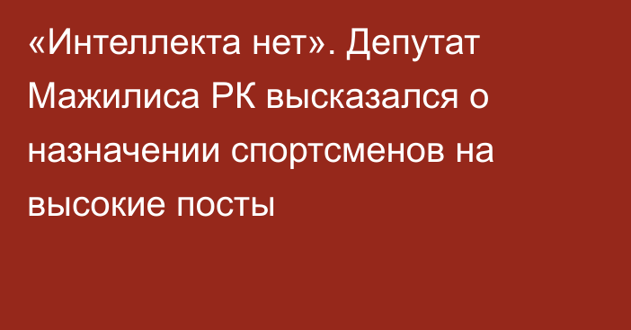 «Интеллекта нет». Депутат Мажилиса РК высказался о назначении спортсменов на высокие посты