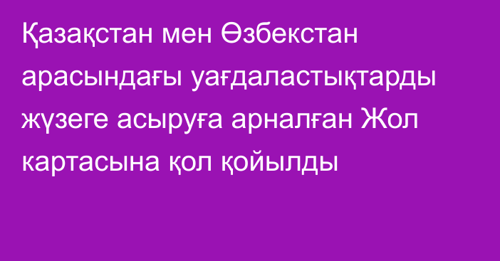 Қазақстан мен Өзбекстан арасындағы уағдаластықтарды жүзеге асыруға арналған Жол картасына қол қойылды