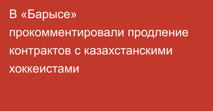 В «Барысе» прокомментировали продление контрактов с казахстанскими хоккеистами