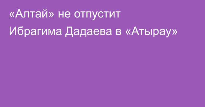 «Алтай» не отпустит Ибрагима Дадаева в «Атырау»