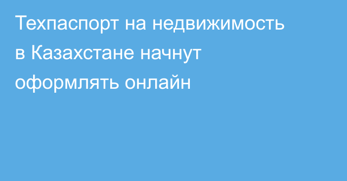 Техпаспорт на недвижимость в Казахстане начнут оформлять онлайн