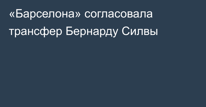 «Барселона» согласовала трансфер Бернарду Силвы