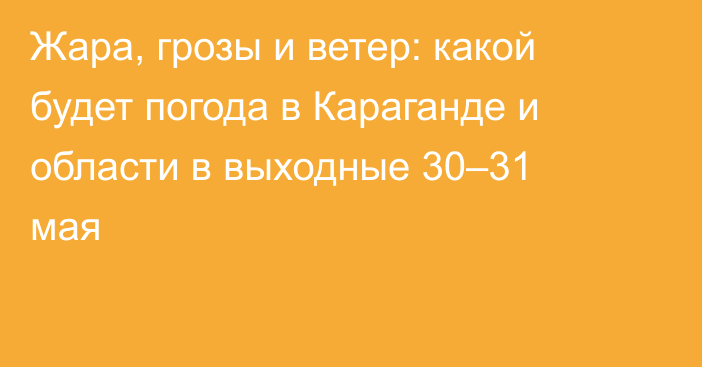 Жара, грозы и ветер: какой будет погода в Караганде и области в выходные 30–31 мая