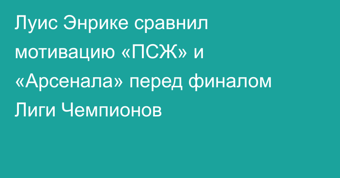Луис Энрике сравнил мотивацию «ПСЖ» и «Арсенала» перед финалом Лиги Чемпионов