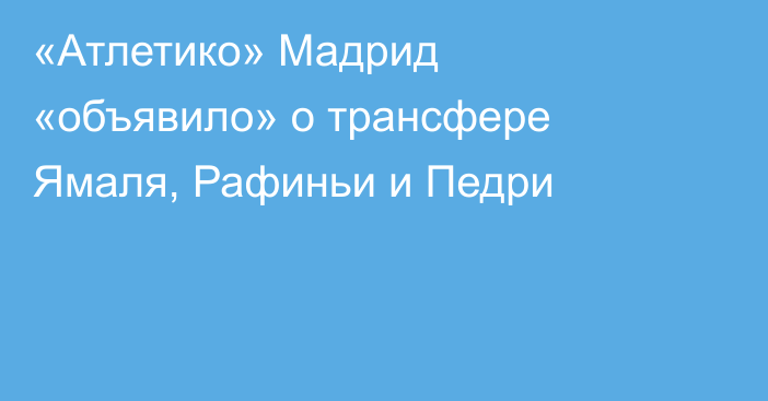 «Атлетико» Мадрид «объявило» о трансфере Ямаля, Рафиньи и Педри