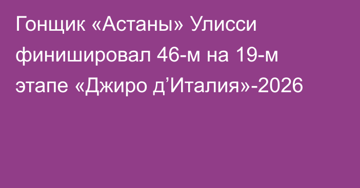Гонщик «Астаны» Улисси финишировал 46-м на 19-м этапе «Джиро д’Италия»-2026