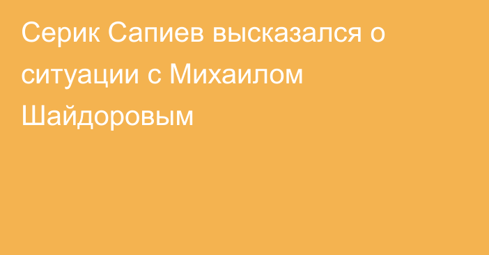 Серик Сапиев высказался о ситуации с Михаилом Шайдоровым