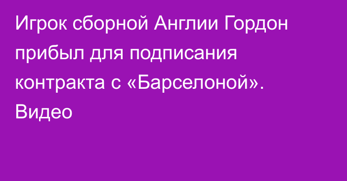 Игрок сборной Англии Гордон прибыл для подписания контракта с «Барселоной». Видео