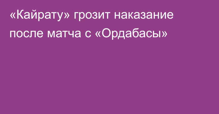 «Кайрату» грозит наказание после матча с «Ордабасы»