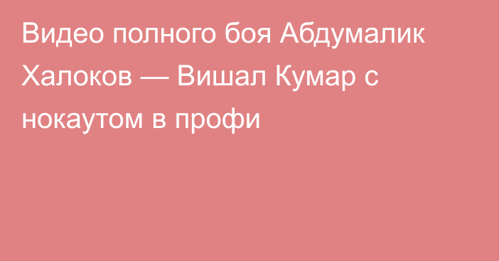 Видео полного боя Абдумалик Халоков — Вишал Кумар с нокаутом в профи