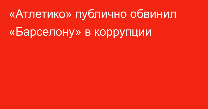«Атлетико» публично обвинил «Барселону» в коррупции