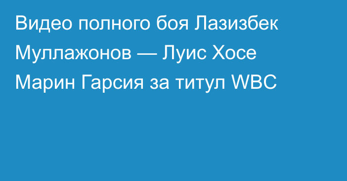 Видео полного боя Лазизбек Муллажонов — Луис Хосе Марин Гарсия за титул WBC