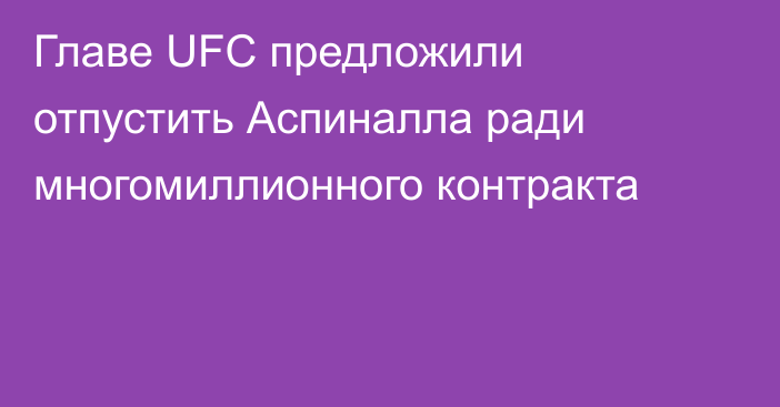 Главе UFC предложили отпустить Аспиналла ради многомиллионного контракта
