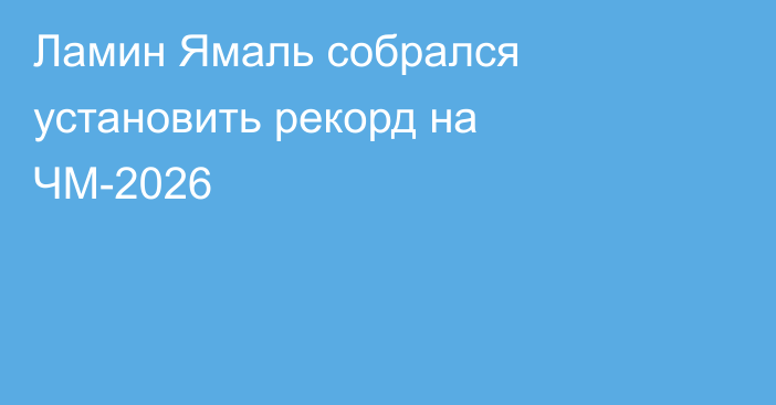 Ламин Ямаль собрался установить рекорд на ЧМ-2026