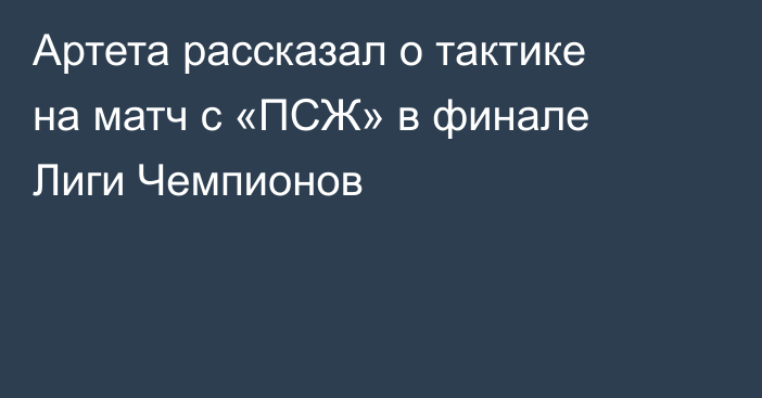 Артета рассказал о тактике на матч с «ПСЖ» в финале Лиги Чемпионов
