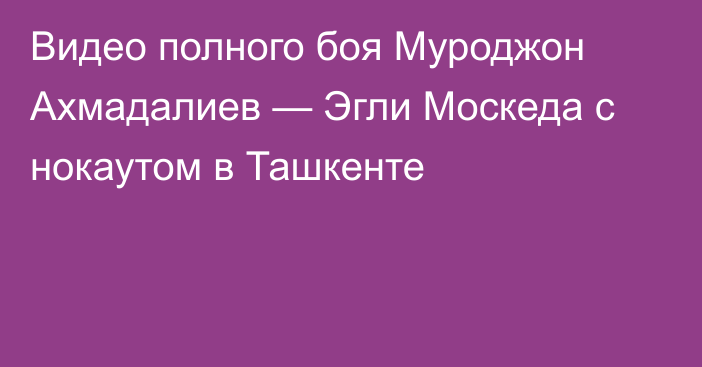 Видео полного боя Муроджон Ахмадалиев — Эгли Москеда с нокаутом в Ташкенте