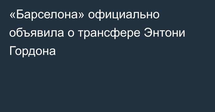«Барселона» официально объявила о трансфере Энтони Гордона